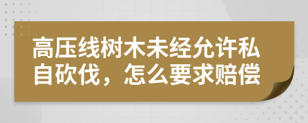 高压线树木未经允许私自砍伐，怎么要求赔偿