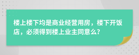 楼上楼下均是商业经营用房，楼下开饭店，必须得到楼上业主同意么？