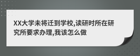 XX大学未将迁到学校,读研时所在研究所要求办理,我该怎么做