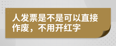 人发票是不是可以直接作废，不用开红字