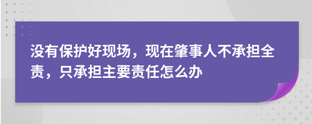 没有保护好现场，现在肇事人不承担全责，只承担主要责任怎么办