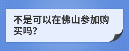 不是可以在佛山参加购买吗？