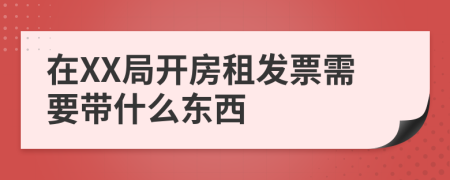 在XX局开房租发票需要带什么东西