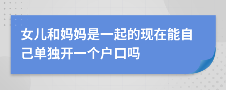 女儿和妈妈是一起的现在能自己单独开一个户口吗