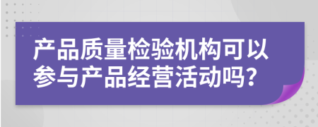 产品质量检验机构可以参与产品经营活动吗？