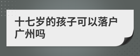 十七岁的孩子可以落户广州吗