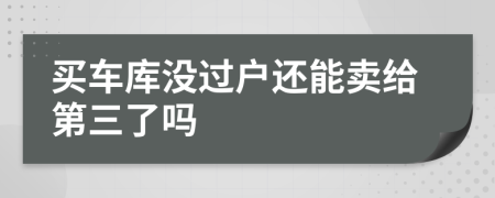 买车库没过户还能卖给第三了吗