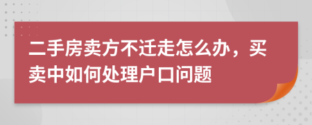 二手房卖方不迁走怎么办，买卖中如何处理户口问题