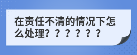 在责任不清的情况下怎么处理？？？？？？