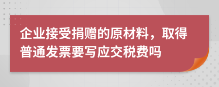 企业接受捐赠的原材料，取得普通发票要写应交税费吗