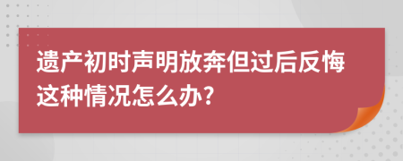 遗产初时声明放奔但过后反悔这种情况怎么办?