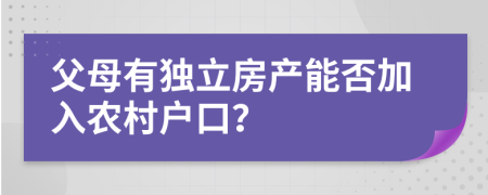 父母有独立房产能否加入农村户口？