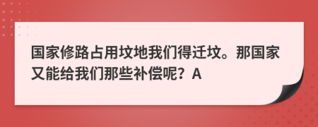 国家修路占用坟地我们得迁坟。那国家又能给我们那些补偿呢？A