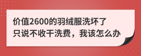 价值2600的羽绒服洗坏了只说不收干洗费，我该怎么办