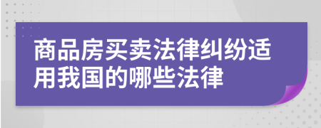 商品房买卖法律纠纷适用我国的哪些法律