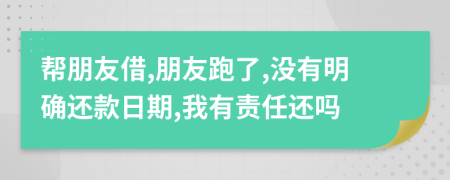 帮朋友借,朋友跑了,没有明确还款日期,我有责任还吗