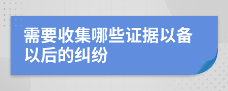 需要收集哪些证据以备以后的纠纷