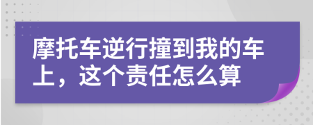 摩托车逆行撞到我的车上，这个责任怎么算