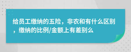 给员工缴纳的五险，非农和有什么区别，缴纳的比例/金额上有差别么