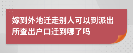 嫁到外地迁走别人可以到派出所查出户口迁到哪了吗