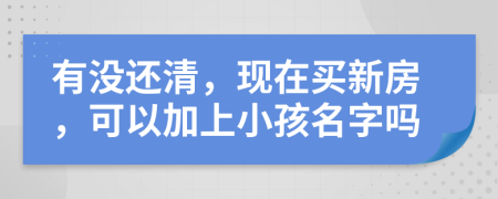 有没还清，现在买新房，可以加上小孩名字吗