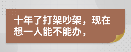 十年了打架吵架，现在想一人能不能办，