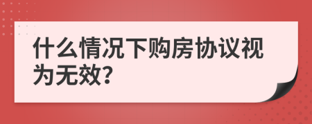 什么情况下购房协议视为无效？