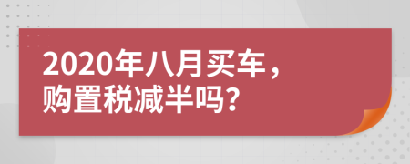 2020年八月买车，购置税减半吗？
