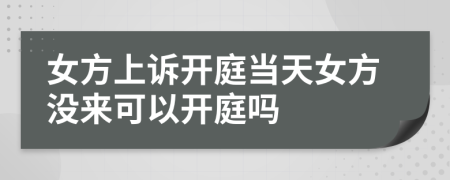 女方上诉开庭当天女方没来可以开庭吗