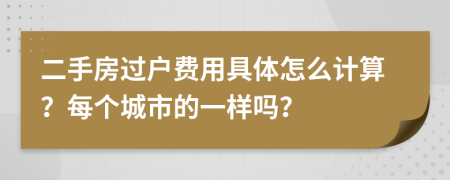 二手房过户费用具体怎么计算？每个城市的一样吗？
