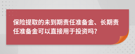 保险提取的未到期责任准备金、长期责任准备金可以直接用于投资吗？