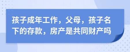 孩子成年工作，父母，孩子名下的存款，房产是共同财产吗