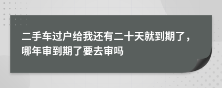 二手车过户给我还有二十天就到期了，哪年审到期了要去审吗