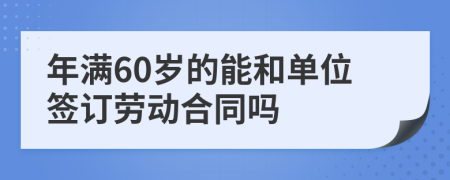 年满60岁的能和单位签订劳动合同吗