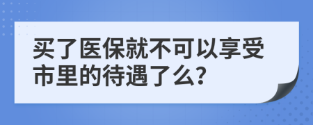 买了医保就不可以享受市里的待遇了么？