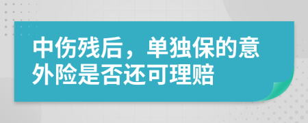 中伤残后，单独保的意外险是否还可理赔