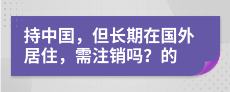 持中囯，但长期在国外居住，需注销吗？的