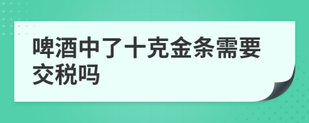啤酒中了十克金条需要交税吗