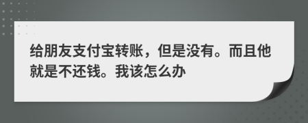 给朋友支付宝转账，但是没有。而且他就是不还钱。我该怎么办