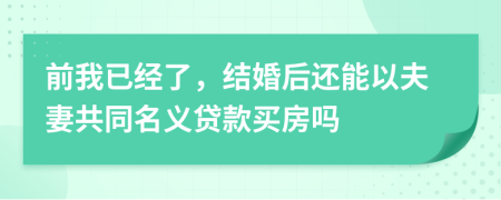 前我已经了，结婚后还能以夫妻共同名义贷款买房吗