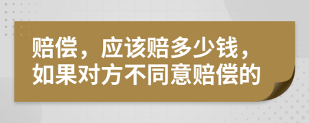 赔偿，应该赔多少钱，如果对方不同意赔偿的