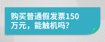 购买普通假发票150万元，能触机吗？