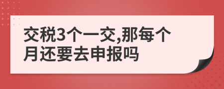 交税3个一交,那每个月还要去申报吗