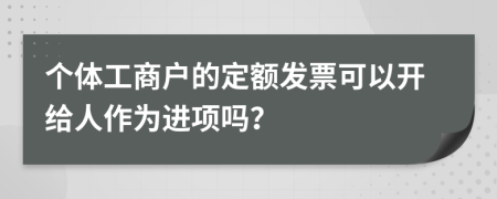 个体工商户的定额发票可以开给人作为进项吗？