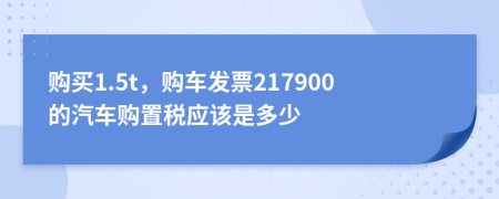 购买1.5t，购车发票217900的汽车购置税应该是多少