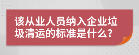 该从业人员纳入企业垃圾清运的标准是什么？