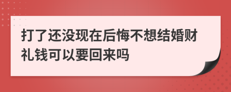 打了还没现在后悔不想结婚财礼钱可以要回来吗