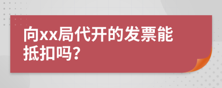 向xx局代开的发票能抵扣吗？