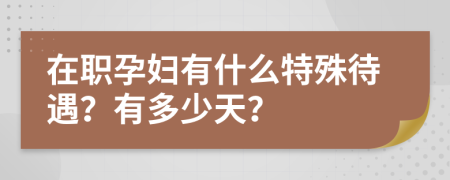 在职孕妇有什么特殊待遇？有多少天？