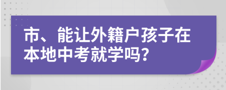 市、能让外籍户孩子在本地中考就学吗？